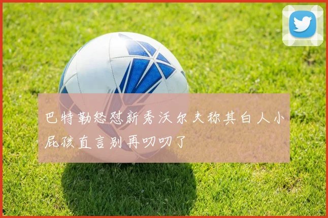 巴特勒怒怼新秀沃尔夫称其白人小屁孩直言别再叨叨了
