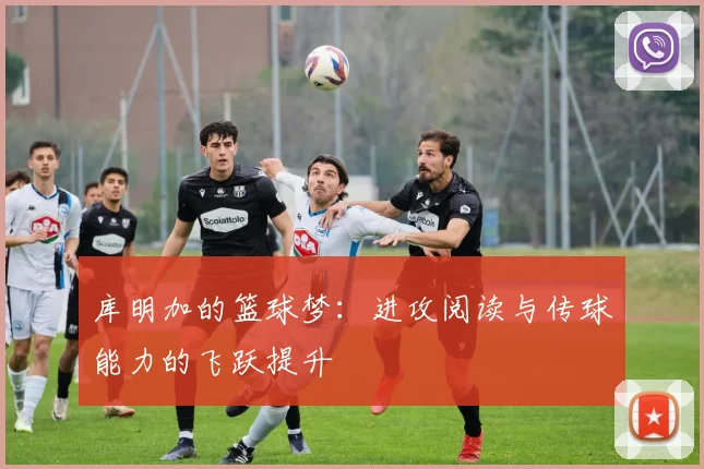库明加的篮球梦：进攻阅读与传球能力的飞跃提升