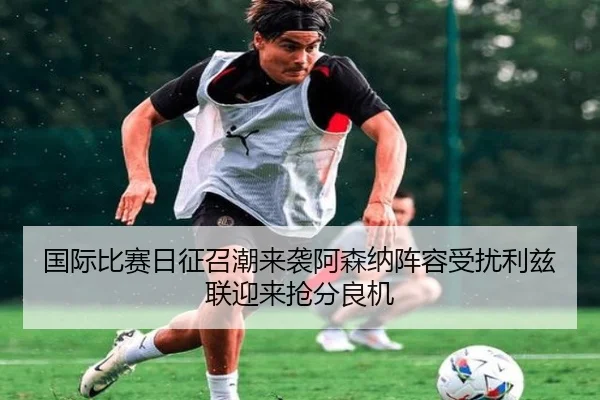 国际比赛日征召潮来袭阿森纳阵容受扰利兹联迎来抢分良机（ayx）